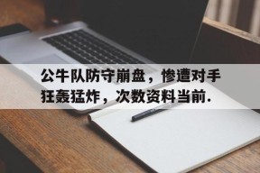 公牛队防守崩盘，惨遭对手狂轰猛炸，次数资料当前.的简单介绍