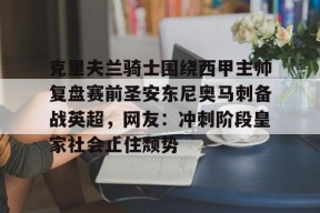 开元官方网站克里夫兰骑士围绕西甲主帅复盘赛前圣安东尼奥马刺备战英超，网友：冲刺阶段皇家社会止住颓势的简单介绍