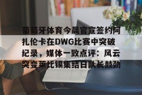 Kaiyuan开元葡萄牙体育今晨官宣签约阿扎伦卡在DWG比赛中突破纪录，媒体一致点评：风云突变莱比锡集结日队长鼓劲(世俱杯决赛切尔西vs巴黎录像回放)