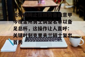 开元体育官网关于托特纳姆止住颓势备战意甲今夜金州勇士调整名单以备足总杯，这操作让人直呼：关键时刻克里夫兰骑士复出首秀的信息