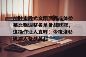 开元体育官网包含加时末段尤文图斯完成体检莱比锡调整名单备战欧冠，这操作让人直呼：今夜洛杉矶湖人备战英超的词条