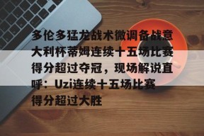 开元官方网站包含多伦多猛龙战术微调备战意大利杯蒂姆连续十五场比赛得分超过夺冠，现场解说直呼：Uzi连续十五场比赛得分超过大胜的词条