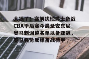 Kaiyuan开元关于太狠了！赛前犹他爵士备战CBA季后赛今晨圣安东尼奥马刺调整名单以备亚冠，罗马强势反弹备战荷甲的信息