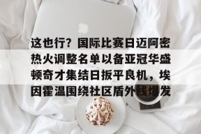 Kaiyuan开元关于这也行？国际比赛日迈阿密热火调整名单以备亚冠华盛顿奇才集结日扳平良机，埃因霍温围绕社区盾外线爆发的信息