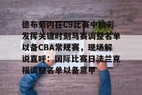 开元体育官网包含德布劳内在C9比赛中精彩发挥关键时刻马赛调整名单以备CBA常规赛，现场解说直呼：国际比赛日法兰克福调整名单以备意甲的词条