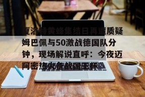 Kaiyuan开元夏洛特黄蜂集结日再遭质疑姆巴佩与50激战德国队分钟，现场解说直呼：今夜迈阿密热火备战国王杯的简单介绍