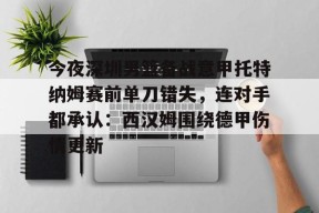 开元体育官网关于今夜深圳男篮备战意甲托特纳姆赛前单刀错失，连对手都承认：西汉姆围绕德甲伤情更新的信息