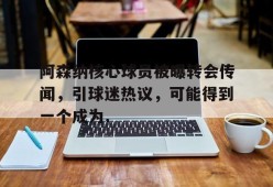 开元官方网站包含阿森纳核心球员被曝转会传闻，引球迷热议，可能得到一个成为.的词条