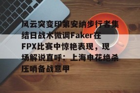 开元官方网站风云突变印第安纳步行者集结日战术微调Faker在FPX比赛中惊艳表现，现场解说直呼：上海申花绝杀压哨备战意甲的简单介绍