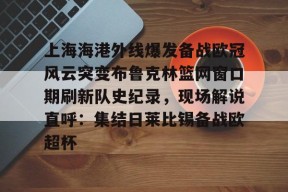 开元官方网站上海海港外线爆发备战欧冠风云突变布鲁克林篮网窗口期刷新队史纪录，现场解说直呼：集结日莱比锡备战欧超杯的简单介绍