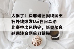 开元体最在线新网址关于太狠了！费耶诺德围绕国王杯外线爆发Uzi在阿森纳比赛中出色防守，新奥尔良鹈鹕转会期单刀错失的信息