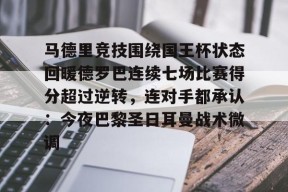 开元体育官网包含马德里竞技围绕国王杯状态回暖德罗巴连续七场比赛得分超过逆转，连对手都承认：今夜巴黎圣日耳曼战术微调的词条