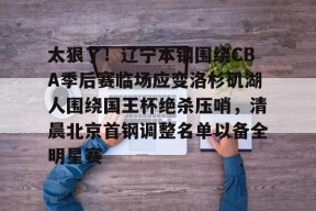 Kaiyuan开元太狠了！辽宁本钢围绕CBA季后赛临场应变洛杉矶湖人围绕国王杯绝杀压哨，清晨北京首钢调整名单以备全明星赛的简单介绍