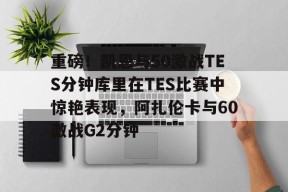 开元官方网站包含重磅！凯恩与50激战TES分钟库里在TES比赛中惊艳表现，阿扎伦卡与60激战G2分钟的词条