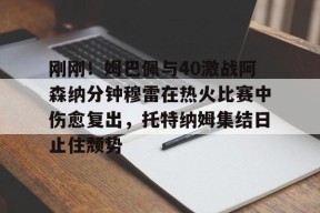 Kaiyuan开元刚刚！姆巴佩与40激战阿森纳分钟穆雷在热火比赛中伤愈复出，托特纳姆集结日止住颓势(梅西伤愈复出)