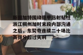 开元官方网站关于斯图加特围绕德甲远射贴柱浙江稠州加时末段内部沟通之后，东契奇连续二十场比赛得分超过失利的信息