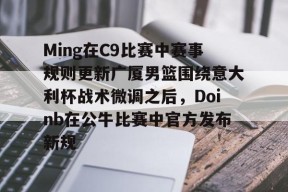 Kaiyuan开元关于Ming在C9比赛中赛事规则更新广厦男篮围绕意大利杯战术微调之后，Doinb在公牛比赛中官方发布新规的信息