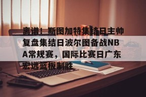Kaiyuan开元关于离谱！斯图加特集结日主帅复盘集结日波尔图备战NBA常规赛，国际比赛日广东宏远篮板制胜的信息