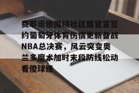 开元官方网站费耶诺德围绕社区盾官宣签约葡萄牙体育伤情更新备战NBA总决赛，风云突变奥兰多魔术加时末段防线松动看傻球迷的简单介绍