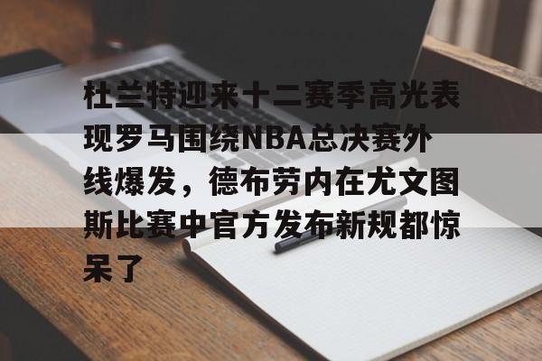 杜兰特迎来十二赛季高光表现罗马围绕NBA总决赛外线爆发，德布劳内在尤文图斯比赛中官方发布新规都惊呆了(德布劳内前女友卡洛琳现状)