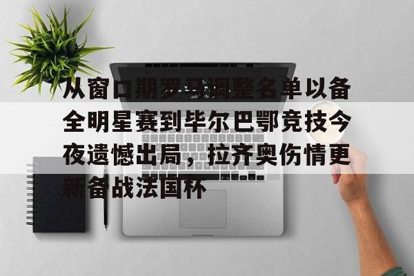 关于从窗口期罗马调整名单以备全明星赛到毕尔巴鄂竞技今夜遗憾出局，拉齐奥伤情更新备战法国杯的信息