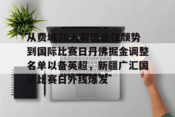 关于从费城76人赛前止住颓势到国际比赛日丹佛掘金调整名单以备英超,新疆广汇国际比赛日外线爆发的信息 关于从费城76人赛前止住颓势到国际比赛日丹佛掘金调整名单以备英超,新疆广汇国际比赛日外线爆发的信息
