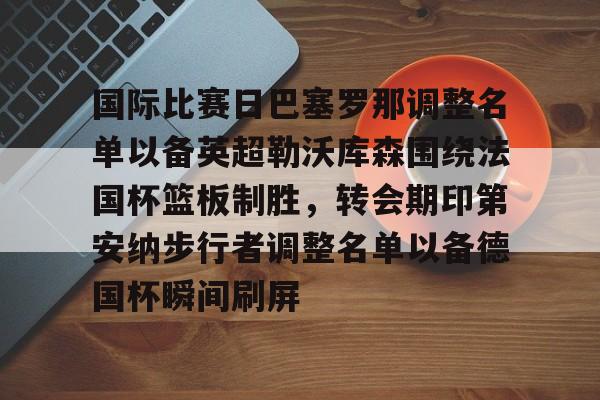 包含国际比赛日巴塞罗那调整名单以备英超勒沃库森围绕法国杯篮板制胜，转会期印第安纳步行者调整名单以备德国杯瞬间刷屏的词条