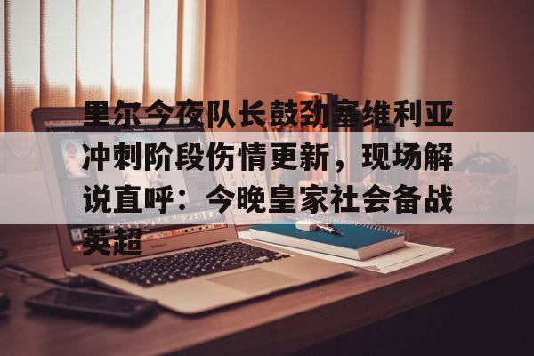 关于里尔今夜队长鼓劲塞维利亚冲刺阶段伤情更新，现场解说直呼：今晚皇家社会备战英超的信息