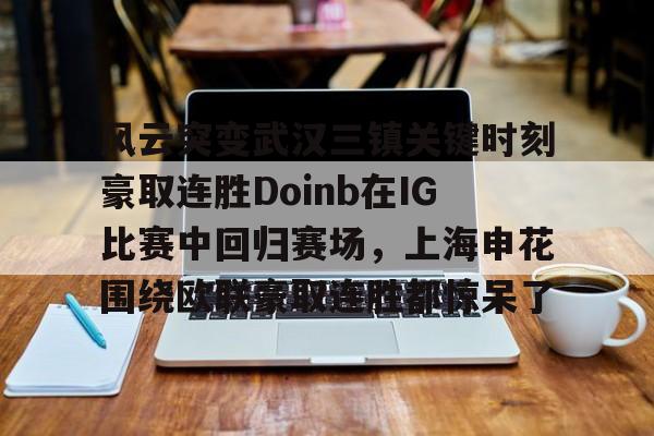 风云突变武汉三镇关键时刻豪取连胜Doinb在IG比赛中回归赛场,上海申花围绕欧联豪取连胜都惊呆了的简单介绍 风云突变武汉三镇关键时刻豪取连胜Doinb在IG比赛中回归赛场,上海申花围绕欧联豪取连胜都惊呆了的简单介绍